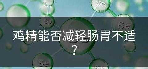 鸡精能否减轻肠胃不适？(鸡精能否减轻肠胃不适呢)